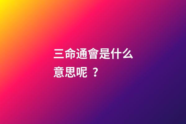 三命通會是什么意思呢？
